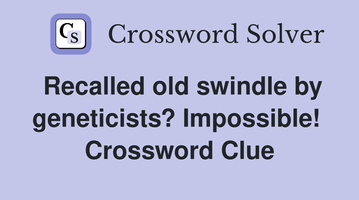 Recalled old swindle by geneticists? Impossible!  Crossword Clue