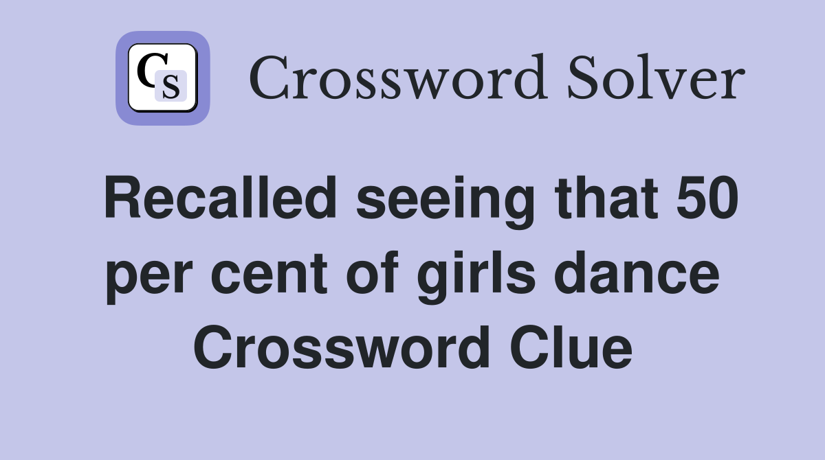Recalled seeing that 50 per cent of girls dance Crossword Clue