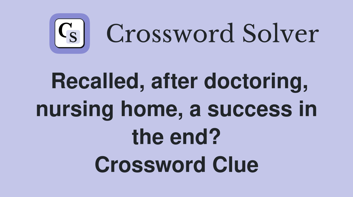 Recalled, after doctoring, nursing home, a success in the end? Crossword Clue