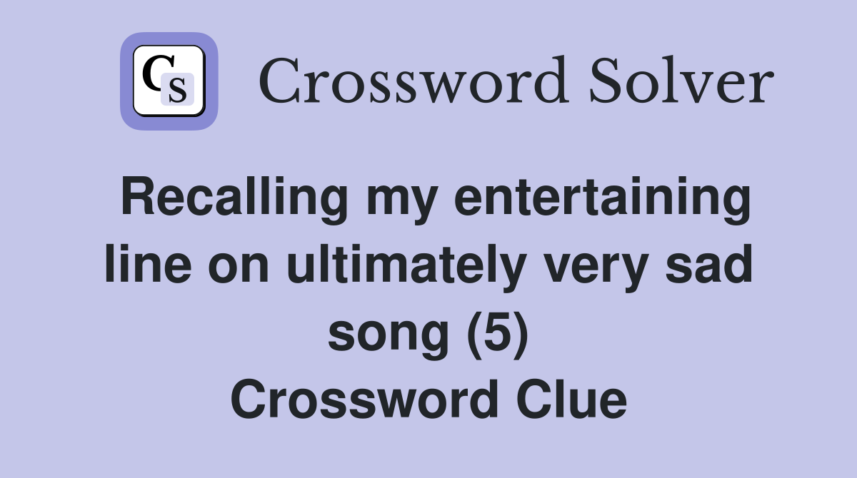 Recalling my entertaining line on ultimately very sad song (5) Crossword Clue