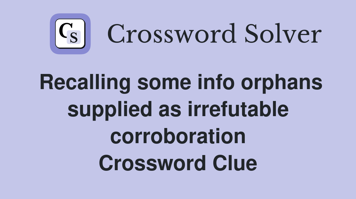 Recalling some info orphans supplied as irrefutable corroboration Crossword Clue