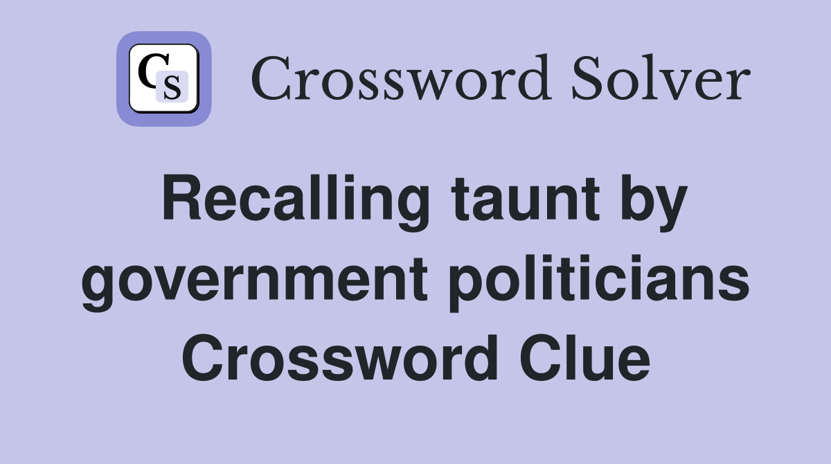 Recalling taunt by government politicians Crossword Clue