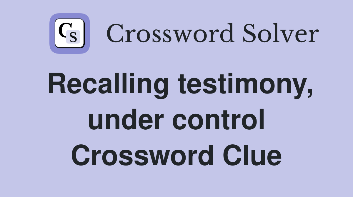 Recalling testimony, under control Crossword Clue