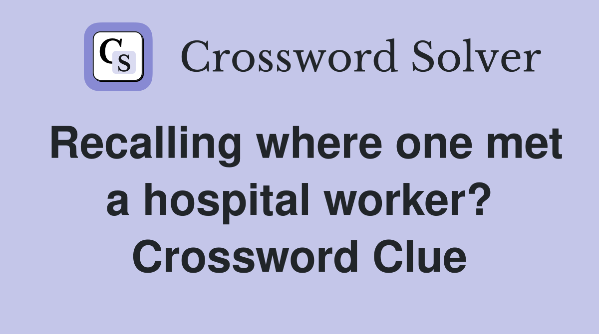 Recalling where one met a hospital worker? Crossword Clue