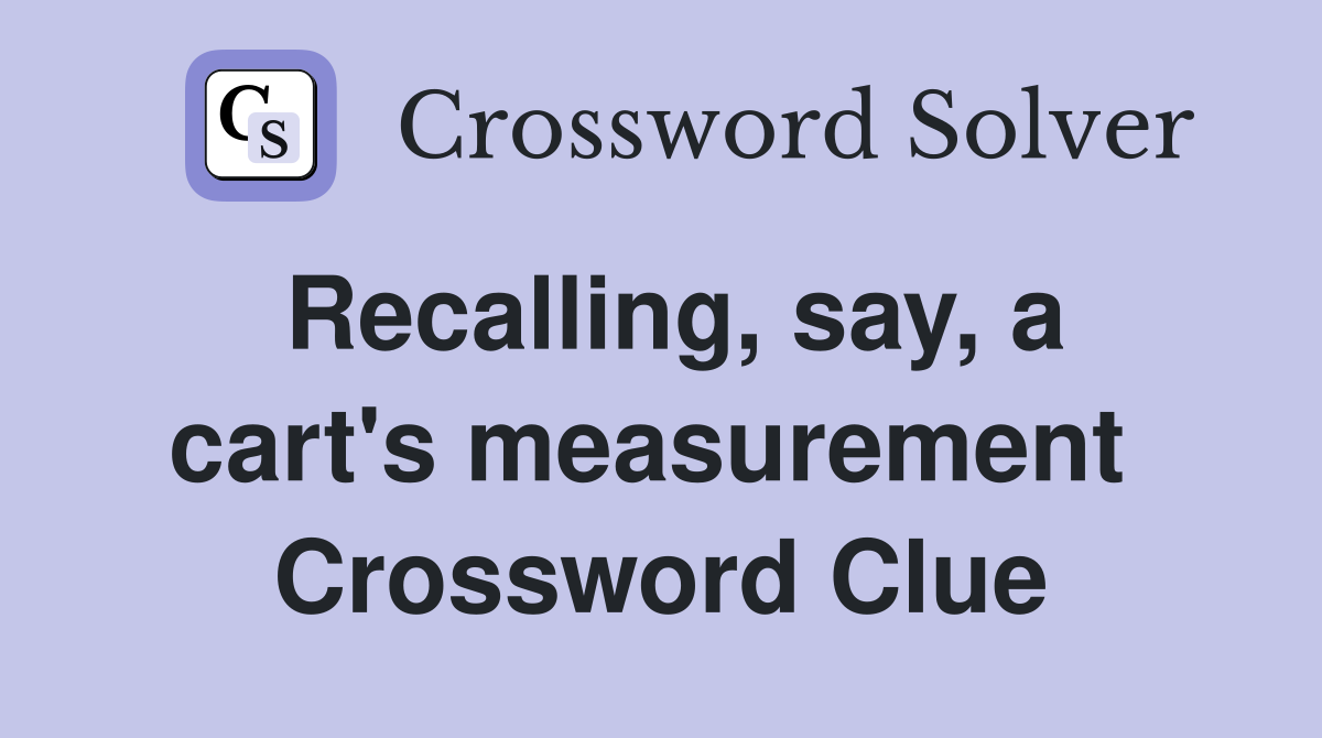 Recalling, say, a cart's measurement  Crossword Clue