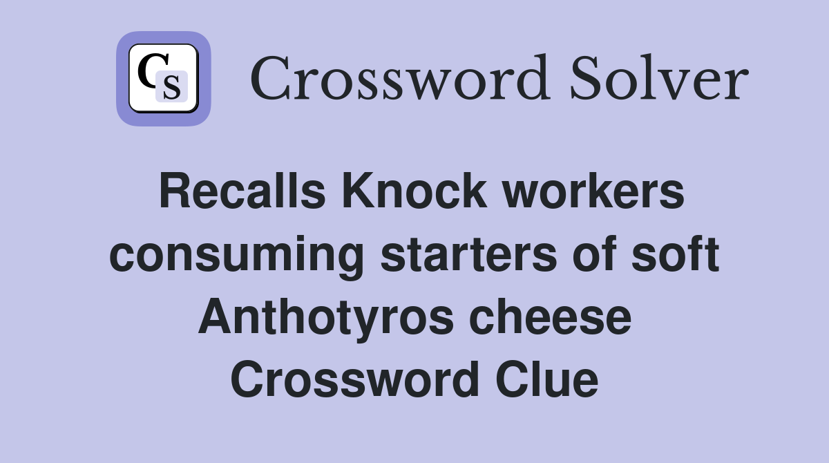 Recalls Knock workers consuming starters of soft Anthotyros cheese Crossword Clue