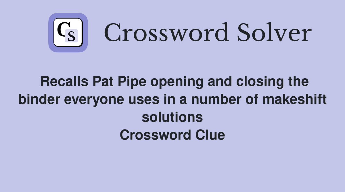 Recalls Pat Pipe opening and closing the binder everyone uses in a number of makeshift solutions Crossword Clue