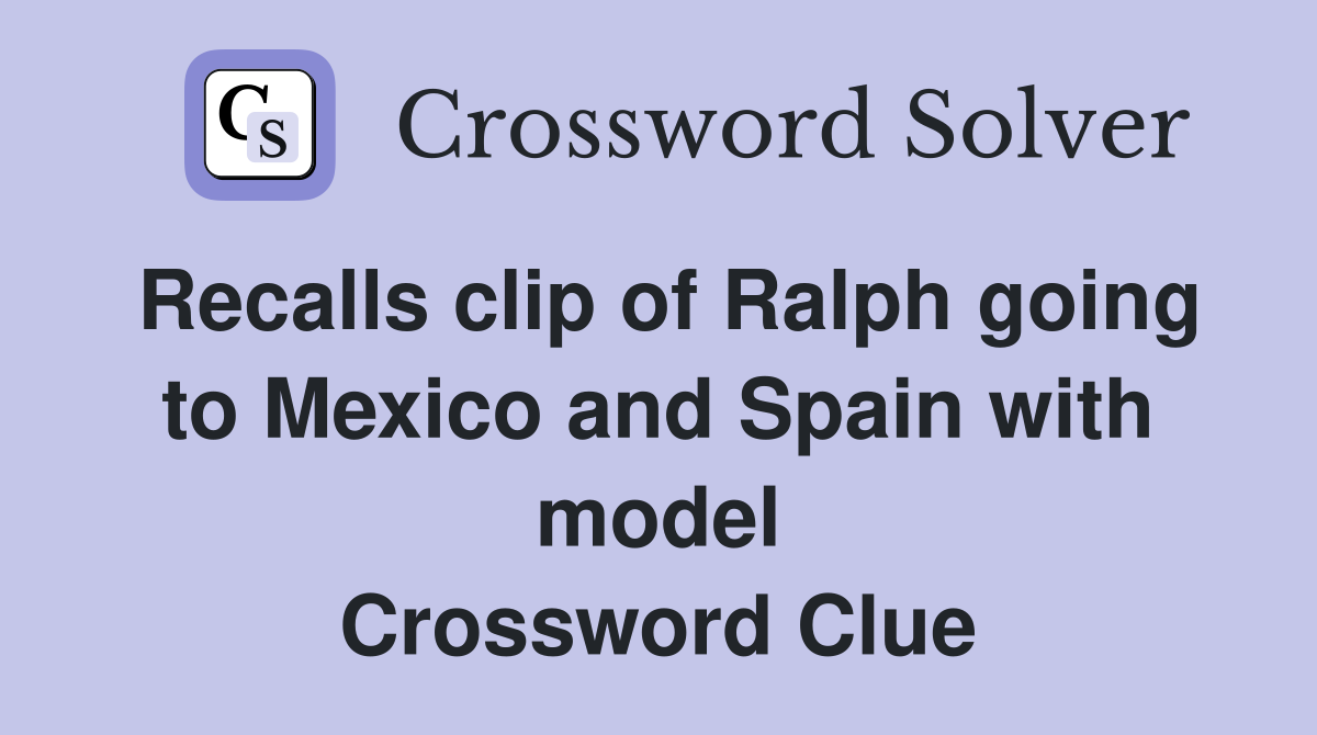 Recalls clip of Ralph going to Mexico and Spain with model Crossword Clue