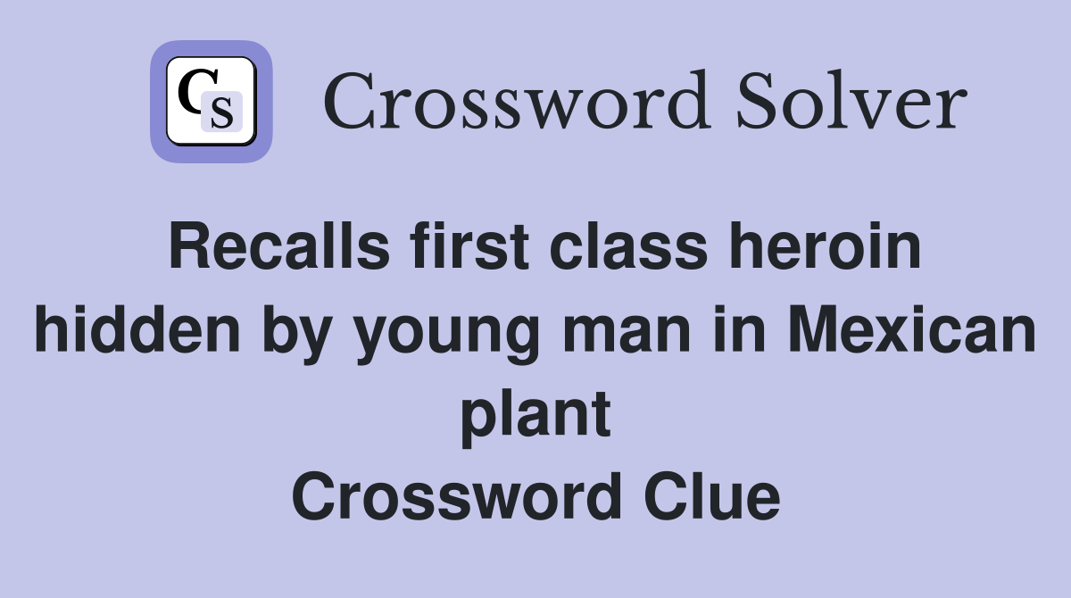 Recalls first class heroin hidden by young man in Mexican plant Crossword Clue