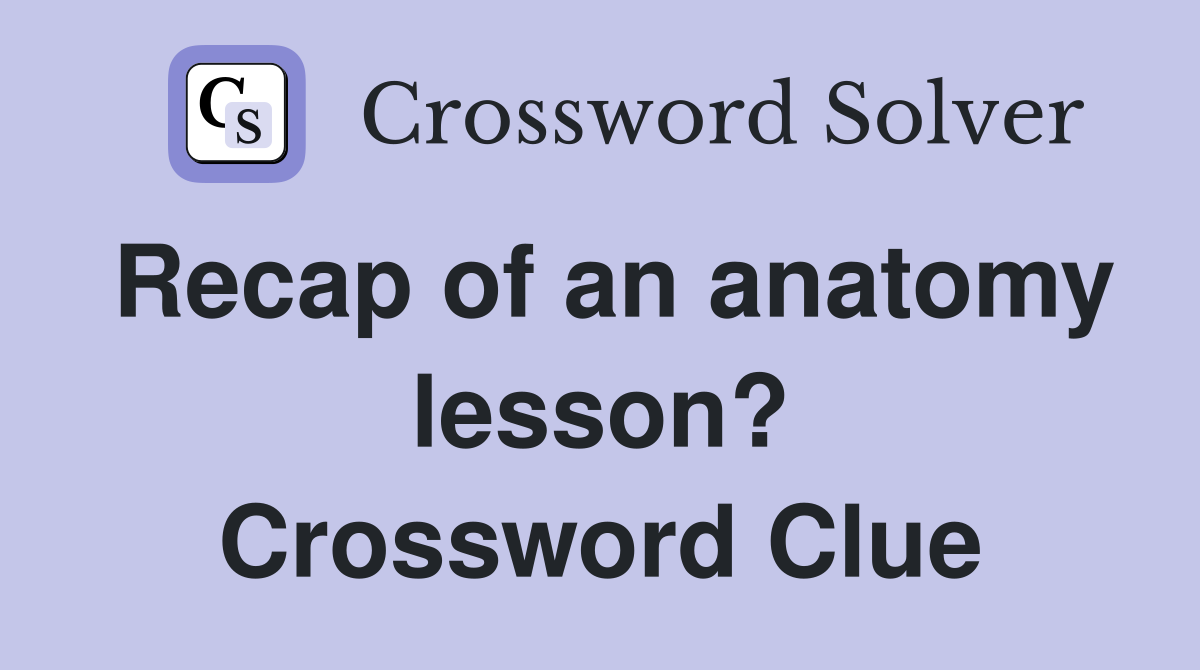 Recap of an anatomy lesson? Crossword Clue Answers Crossword Solver