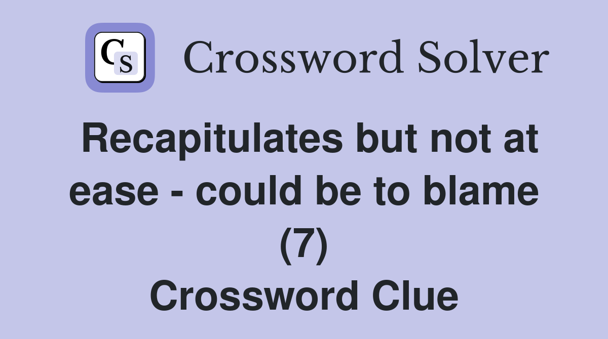 Recapitulates but not at ease - could be to blame (7) Crossword Clue