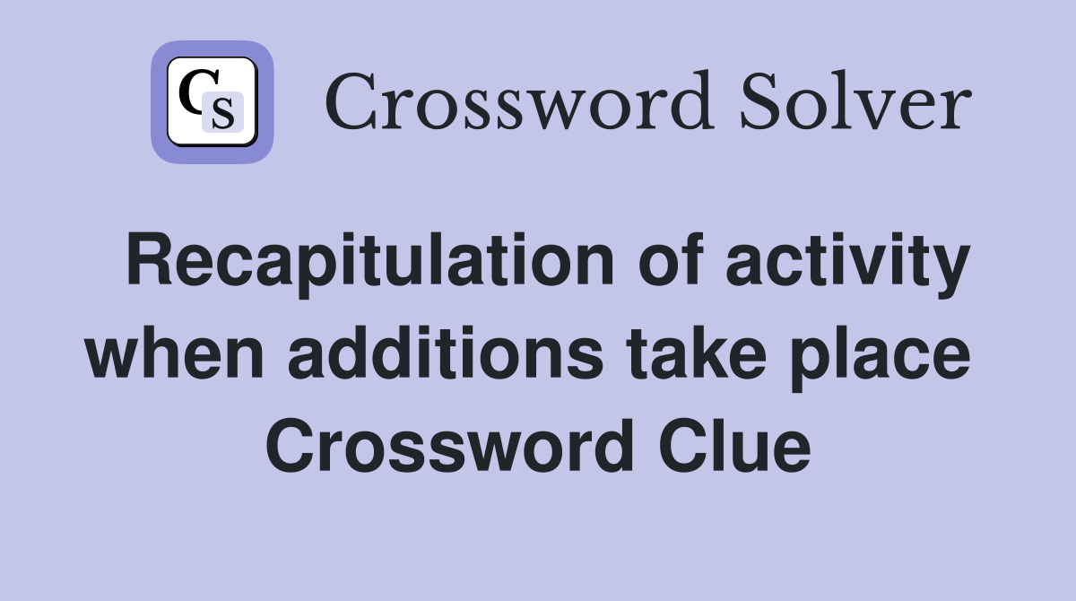 Recapitulation of activity when additions take place  Crossword Clue
