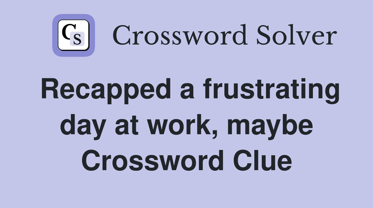 Recapped a frustrating day at work, maybe Crossword Clue