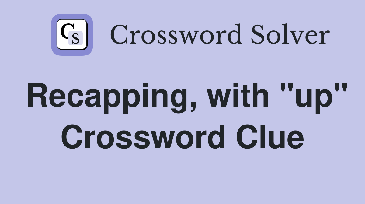Recapping, with "up" Crossword Clue