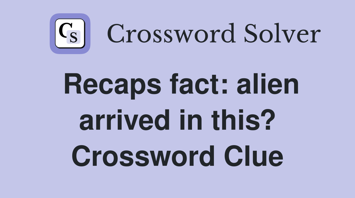 Recaps fact: alien arrived in this? Crossword Clue