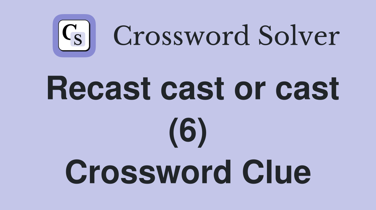Recast cast or cast (6) Crossword Clue