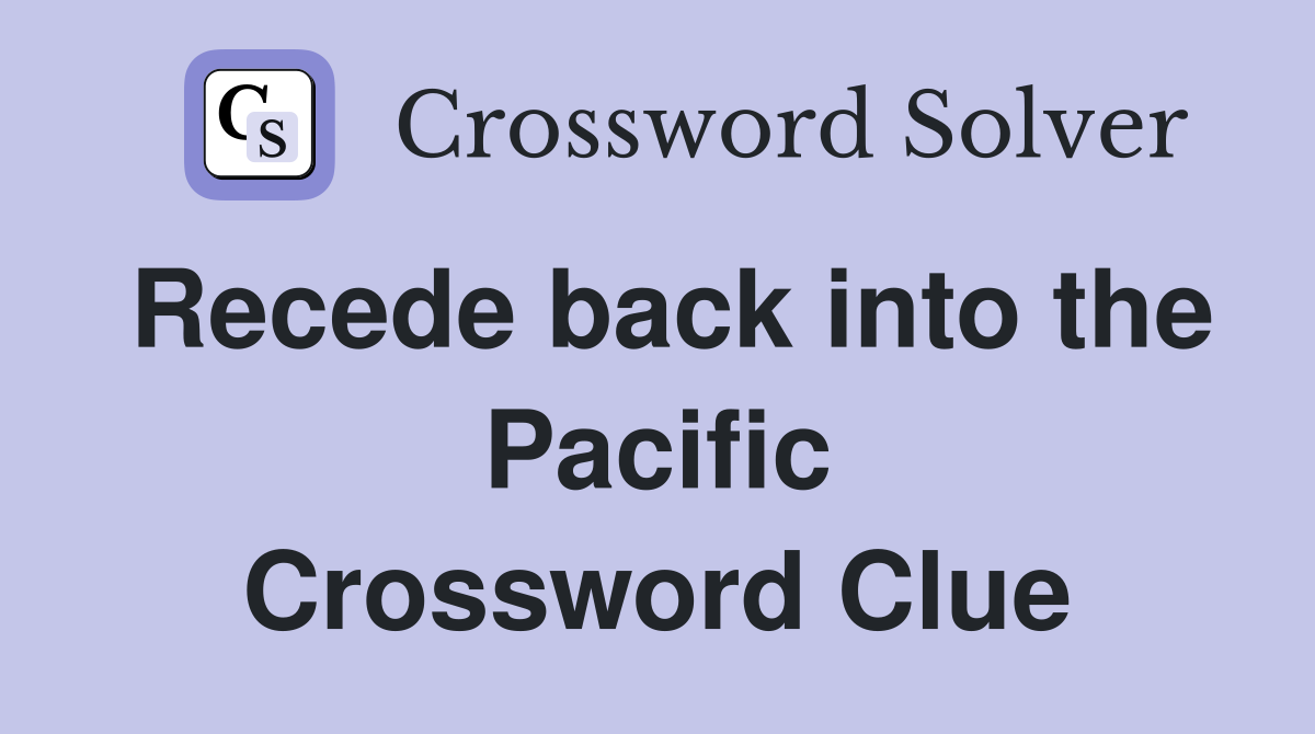 Recede back into the Pacific Crossword Clue
