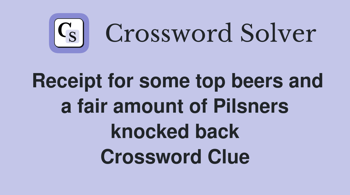 Receipt for some top beers and a fair amount of Pilsners knocked back Crossword Clue