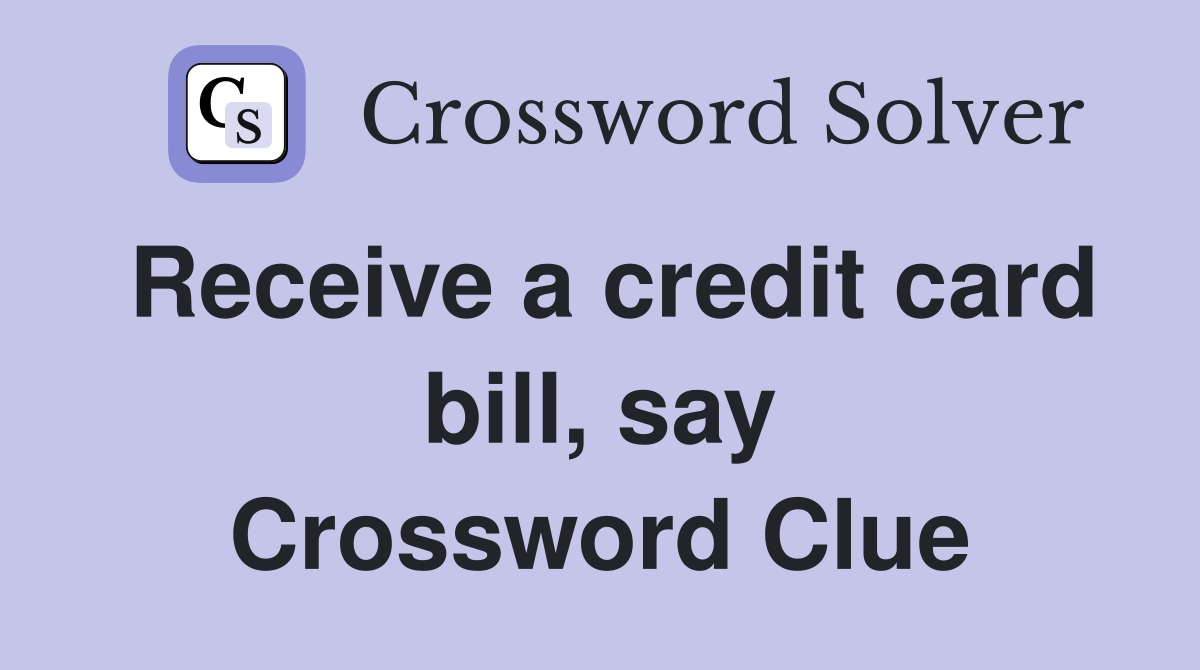 Receive a credit card bill, say Crossword Clue