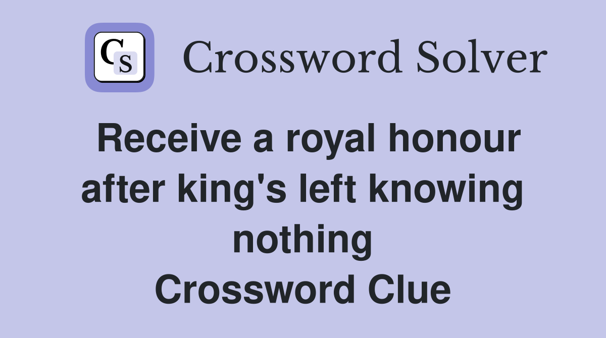 Receive a royal honour after king's left knowing nothing Crossword Clue
