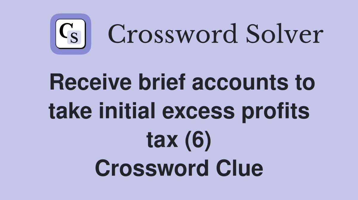 Receive brief accounts to take initial excess profits tax (6) Crossword Clue