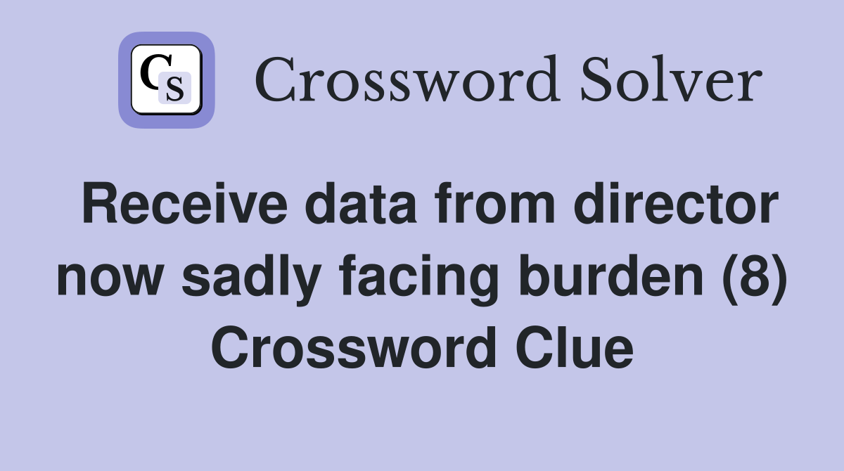 Receive data from director now sadly facing burden (8) Crossword Clue