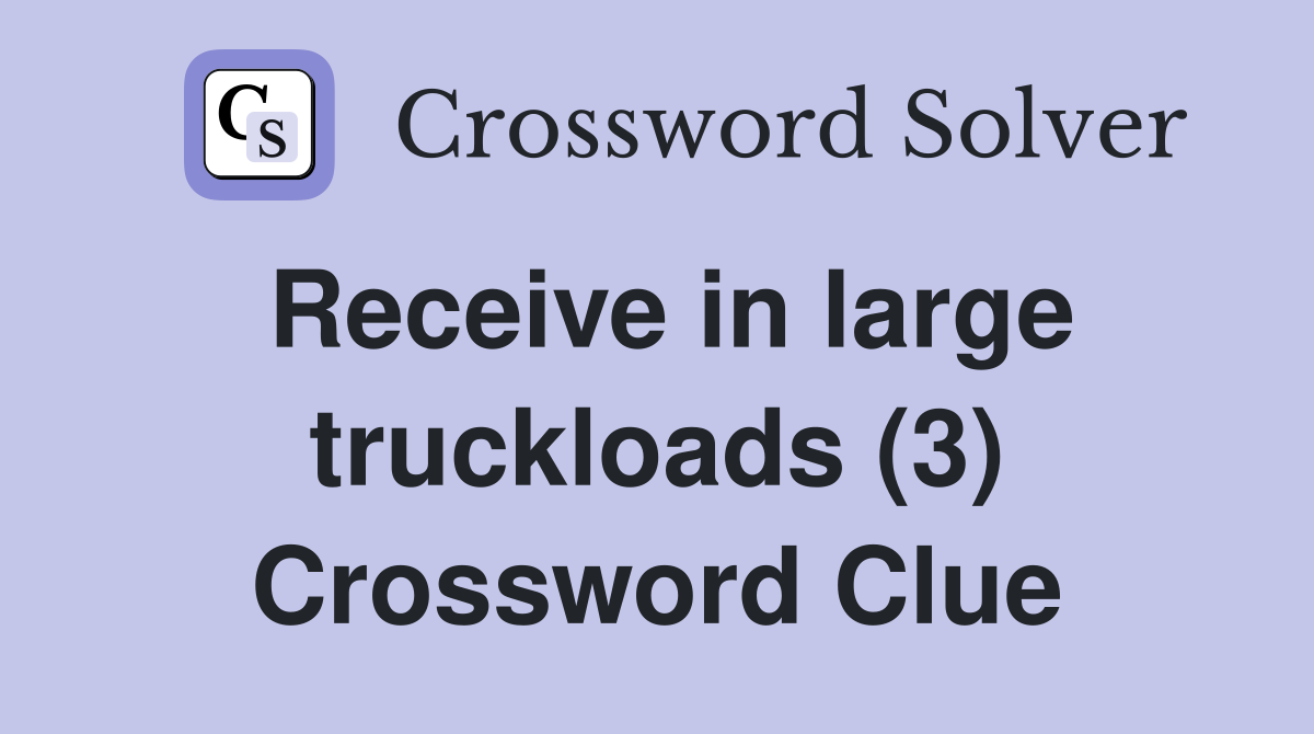 Receive in large truckloads (3) Crossword Clue