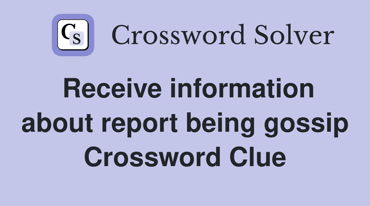 Receive information about report being gossip Crossword Clue