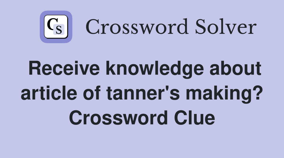 Receive knowledge about article of tanner's making? Crossword Clue