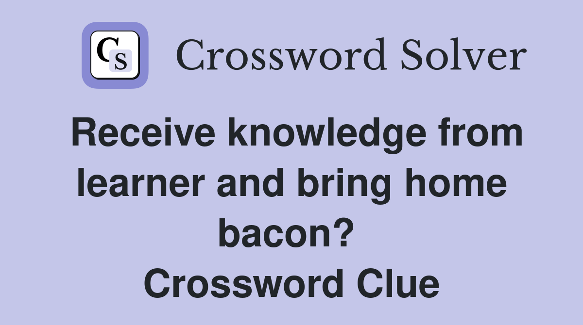 Receive knowledge from learner and bring home bacon?  Crossword Clue