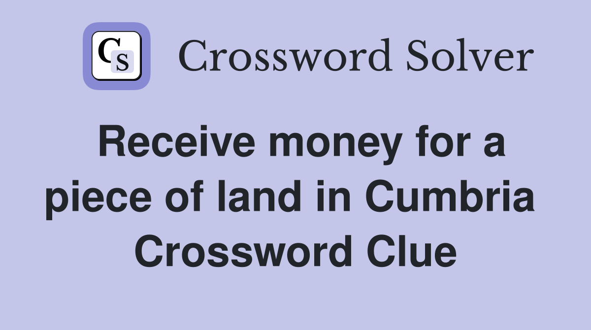 Receive money for a piece of land in Cumbria  Crossword Clue