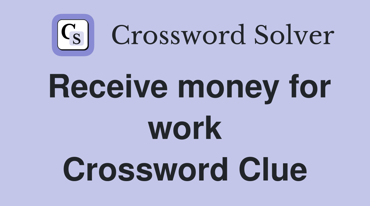 Receive money for work Crossword Clue