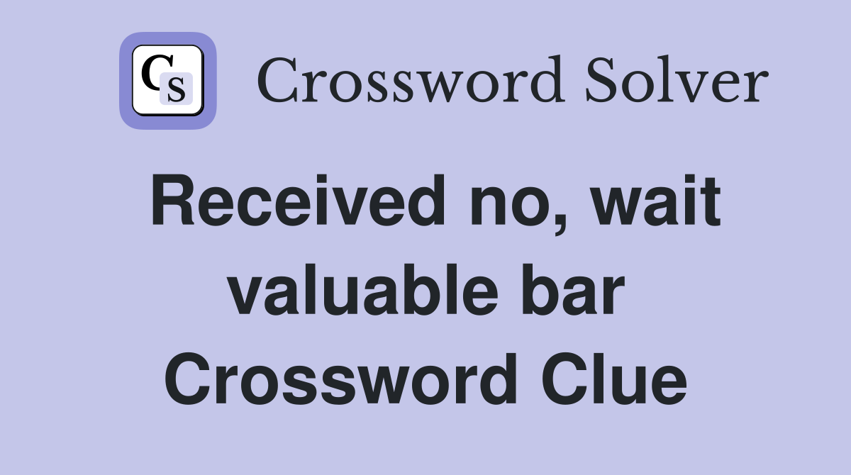 Received no, wait valuable bar Crossword Clue