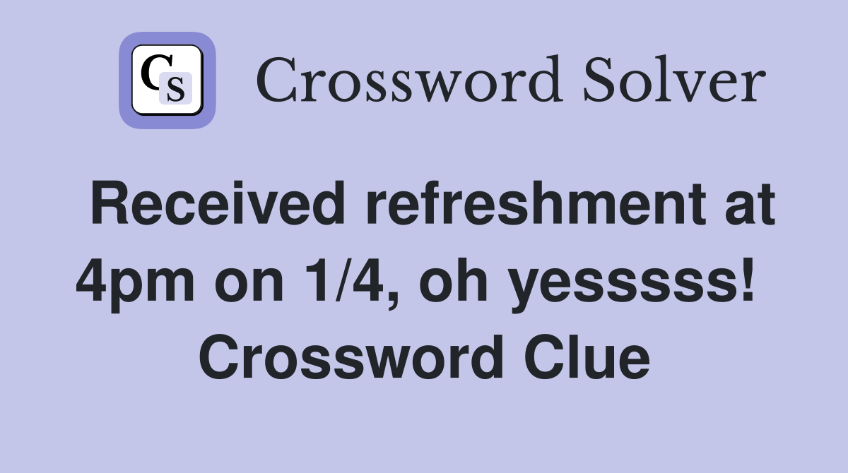 Received refreshment at 4pm on 1/4, oh yesssss!  Crossword Clue