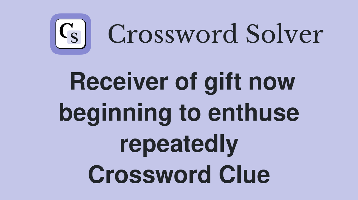 Receiver of gift now beginning to enthuse repeatedly Crossword Clue