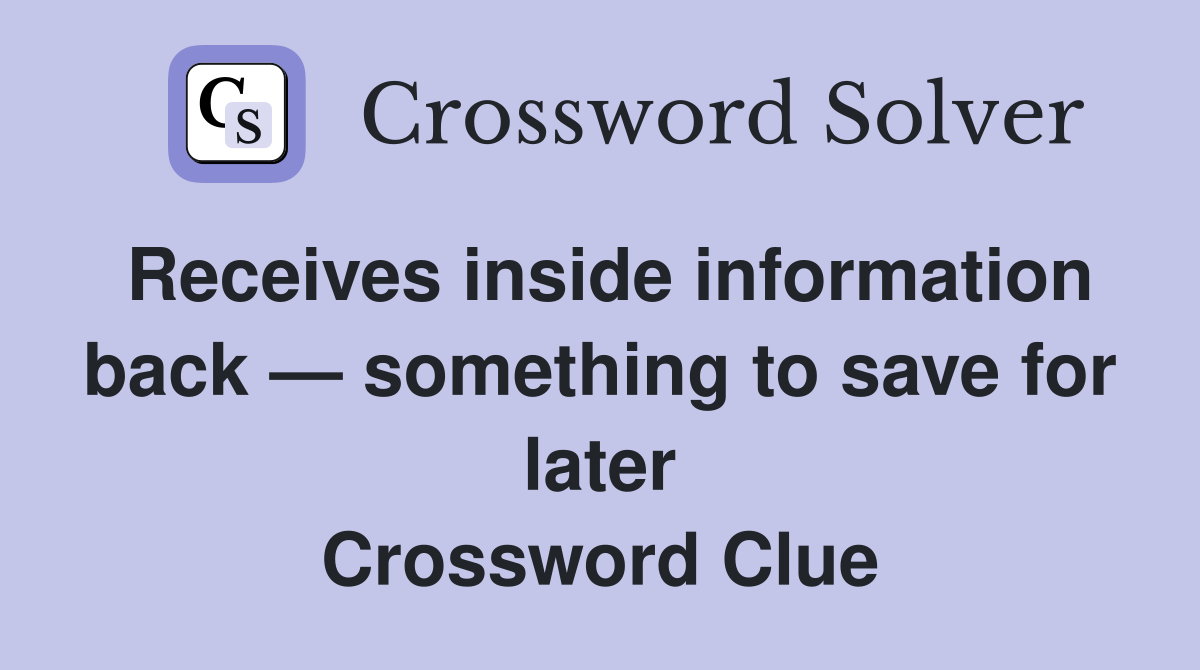 Receives inside information back — something to save for later Crossword Clue