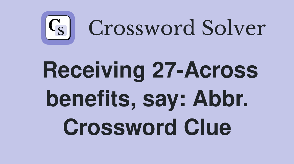 Receiving 27-Across benefits, say: Abbr. Crossword Clue