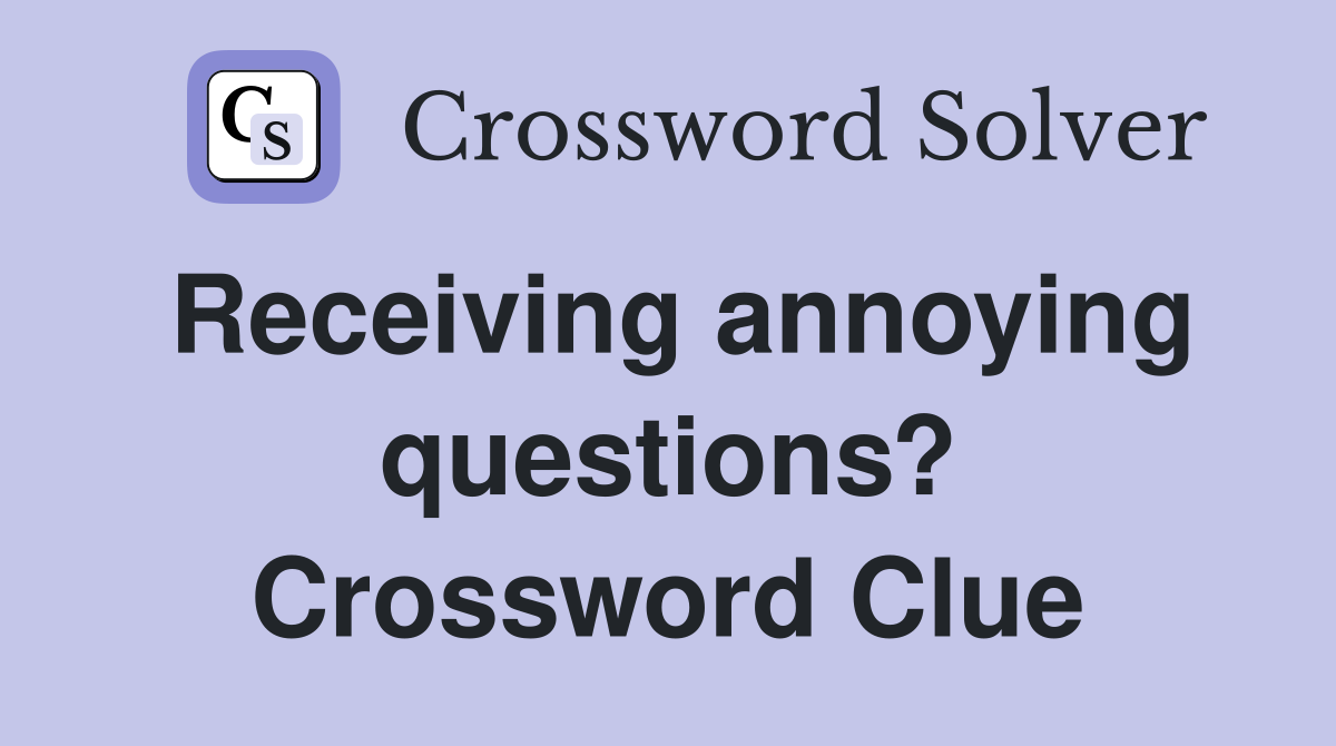 Receiving annoying questions? Crossword Clue