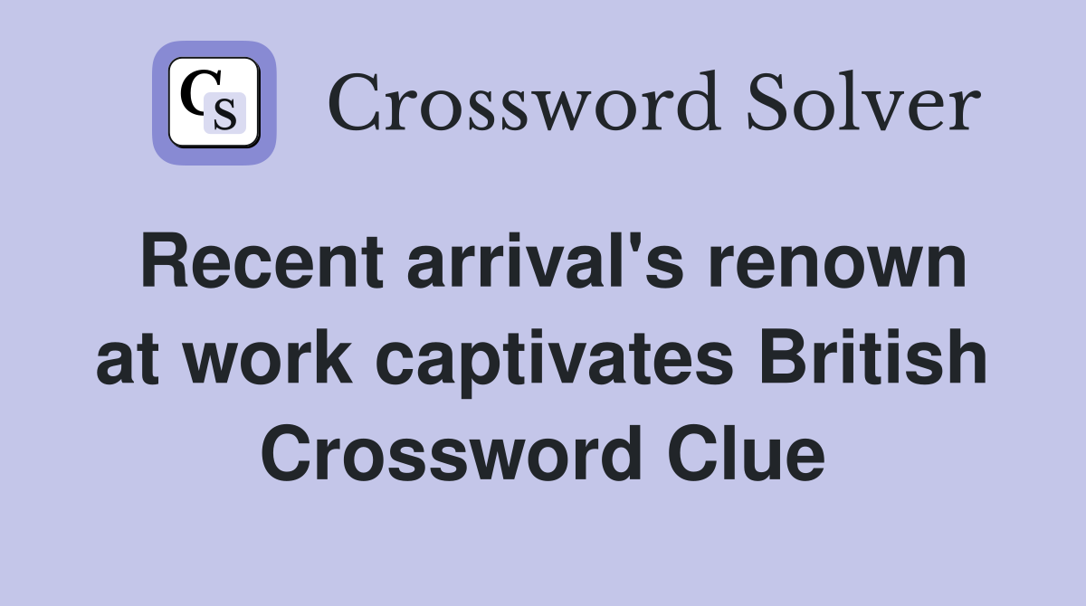 Recent arrival's renown at work captivates British Crossword Clue