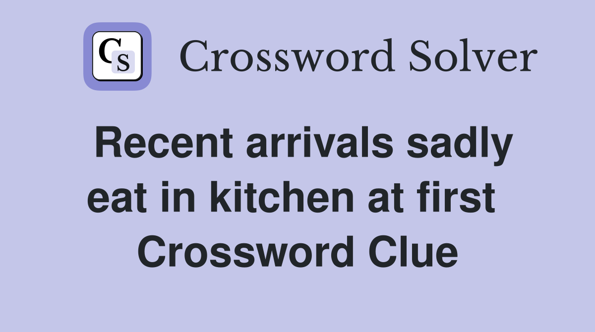 Recent arrivals sadly eat in kitchen at first  Crossword Clue