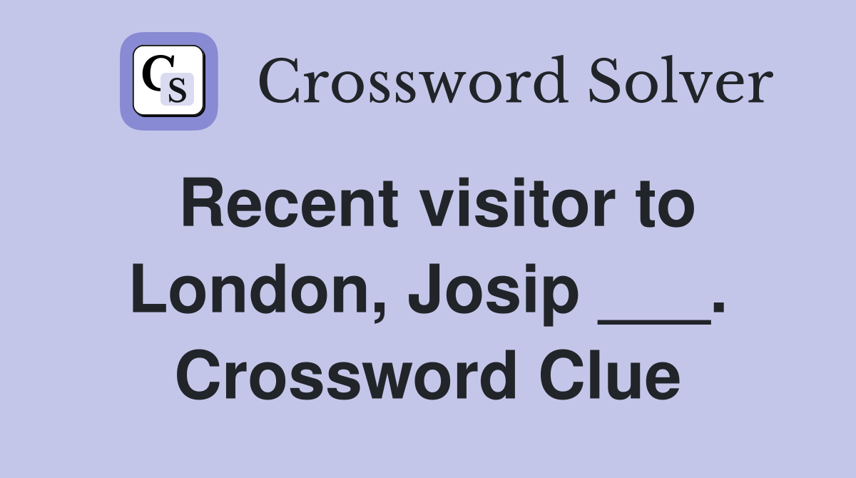 Recent visitor to London, Josip ___. Crossword Clue