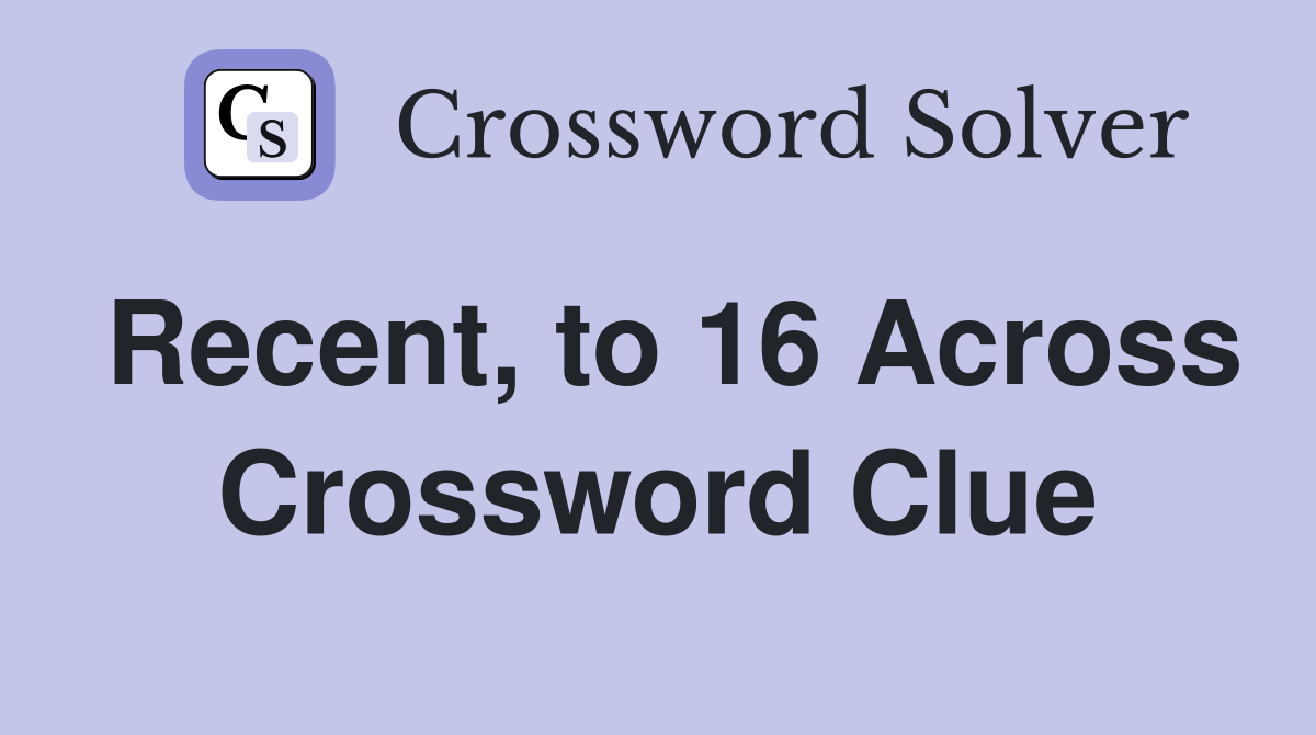 Recent, to 16 Across Crossword Clue