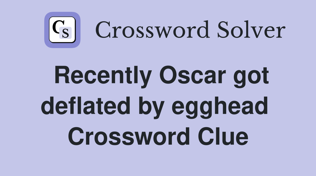 Recently Oscar got deflated by egghead  Crossword Clue