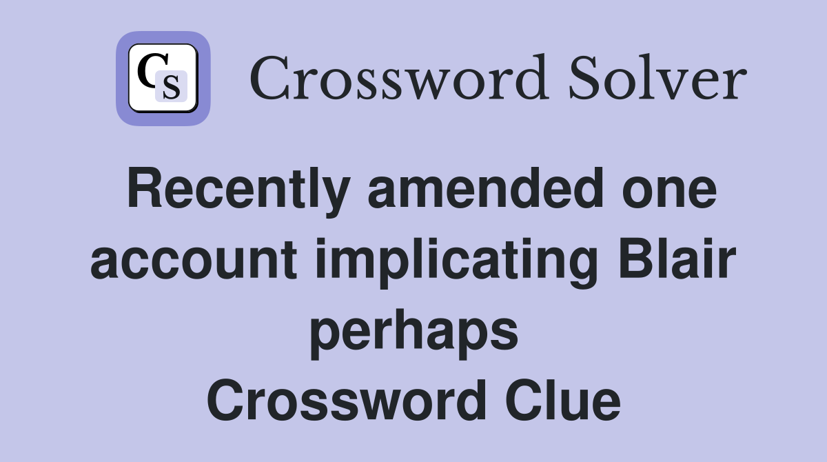 Recently amended one account implicating Blair perhaps Crossword Clue