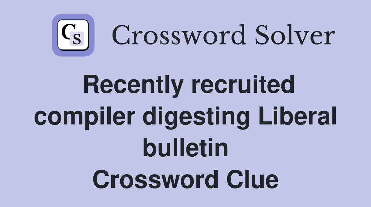 Recently recruited compiler digesting Liberal bulletin Crossword Clue