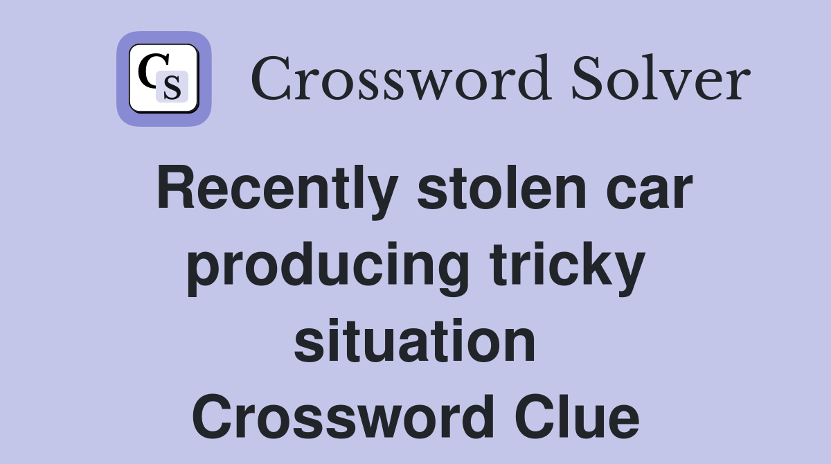 Recently stolen car producing tricky situation Crossword Clue