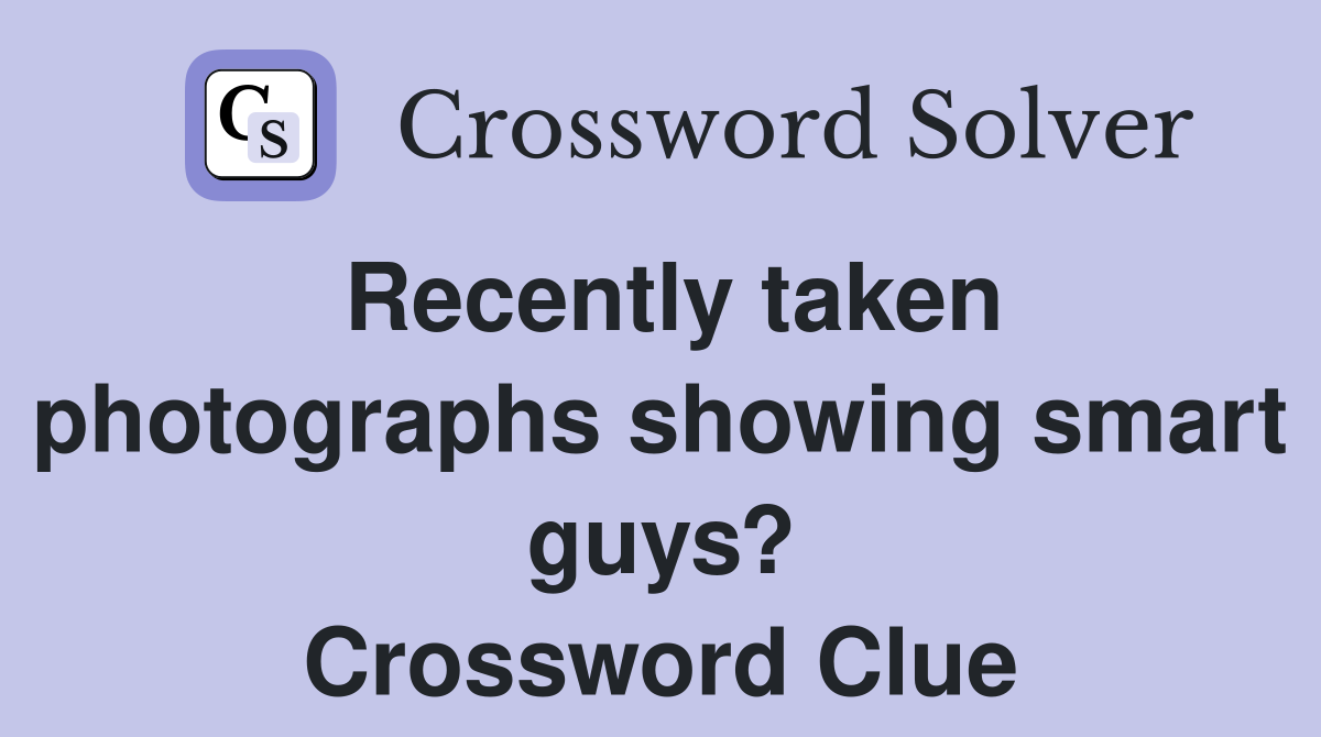 Recently taken photographs showing smart guys? Crossword Clue