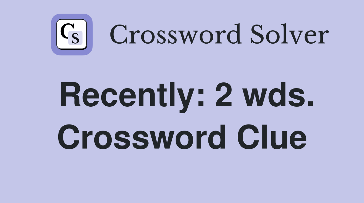 Recently: 2 wds. Crossword Clue