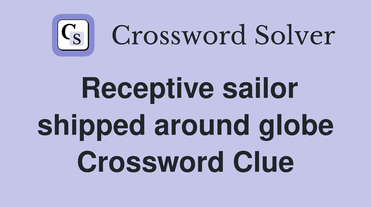 Receptive sailor shipped around globe Crossword Clue