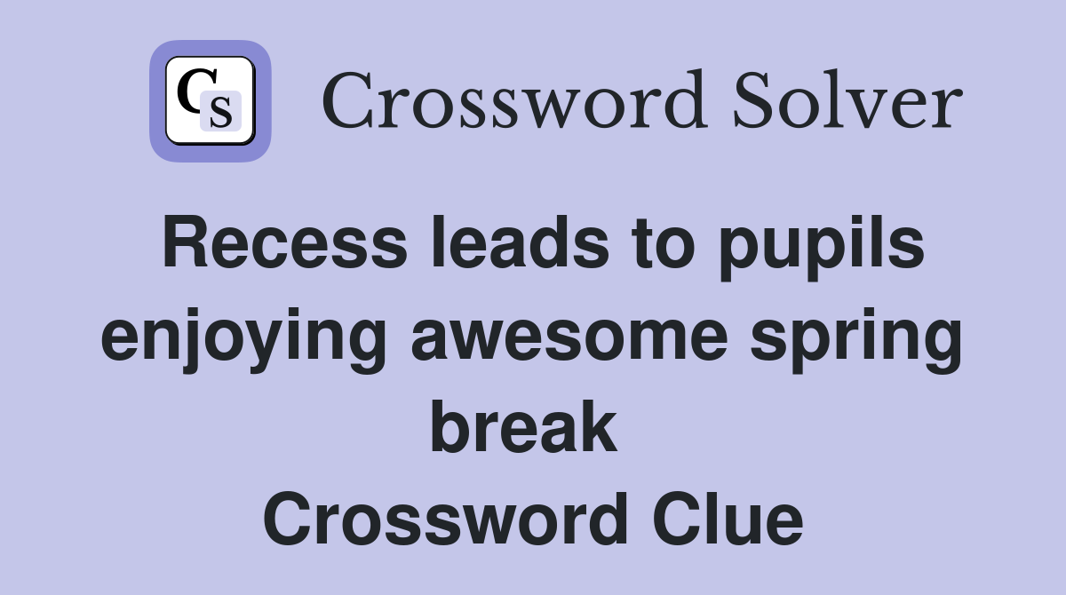 Recess leads to pupils enjoying awesome spring break  Crossword Clue